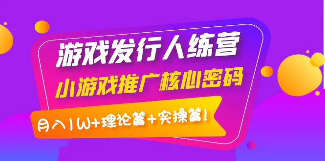 【副业项目4864期】游戏发行人训练营：小游戏推广核心密码，月入1W+理论篇+实操篇！-副业帮