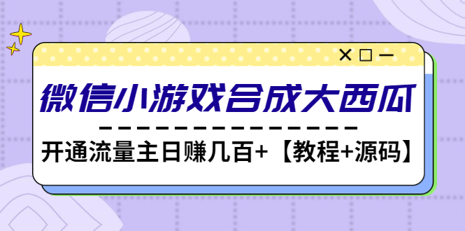 【副业项目4899期】微信小游戏合成大西瓜，开通流量主日赚几百+【教程+源码】-副业帮