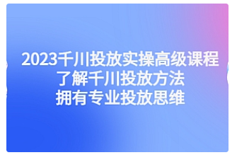 【副业项目4901期】2023千川投放实操高级课程：了解千川投放方法，拥有专业投放思维-副业帮