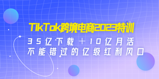 【副业项目4933期】TikTok跨境电商2023特训：35亿下载＋10亿月活，不能错过的亿级红利风口-副业帮