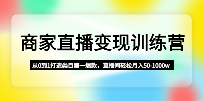 【副业项目4960期】商家直播变现训练营：从0到1打造类目第一爆款，直播间轻松月入50-1000w-副业帮