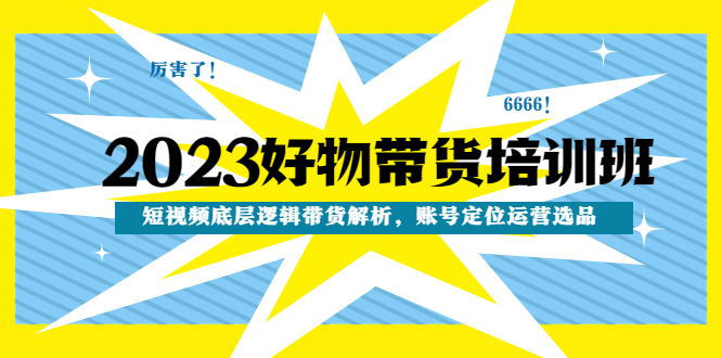 【副业项目4971期】2023好物带货培训班：短视频底层逻辑带货解析，账号定位运营选品-副业帮