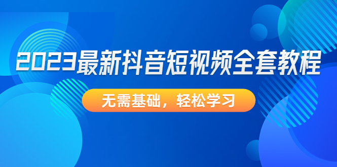 【副业项目4888期】2023最新抖音短视频全套教程，无需基础，轻松学习-副业帮