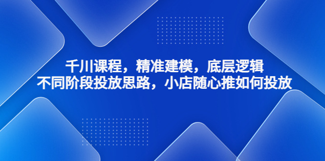 【副业项目4893期】千川课程，精准建模，底层逻辑，不同阶段投放思路，小店随心推如何投放-副业帮