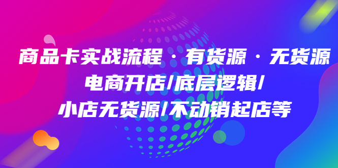 【副业项目5099期】商品卡实战流程·有货源无货源 电商开店/底层逻辑/小店无货源/不动销起店等-副业帮