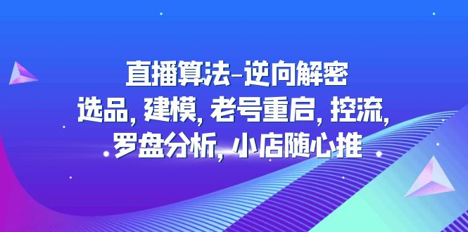 【副业项目5176期】直播算法-逆向解密：选品，建模，老号重启，控流，罗盘分析，小店随心推-副业帮