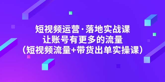 【副业项目5154期】短视频运营·落地实战课 让账号有更多的流量（短视频流量+带货出单实操）-副业帮