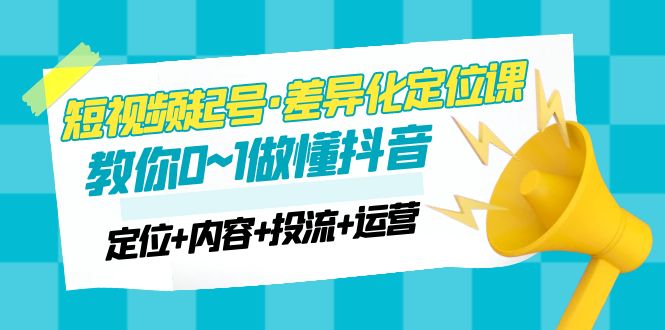 【副业项目5161期】2023短视频起号·差异化定位课：0~1做懂抖音（定位+内容+投流+运营）-副业帮