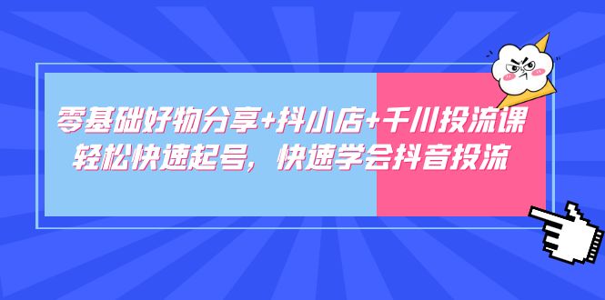 【副业项目5162期】零基础好物分享+抖小店+千川投流课：轻松快速起号，快速学会抖音投流-副业帮