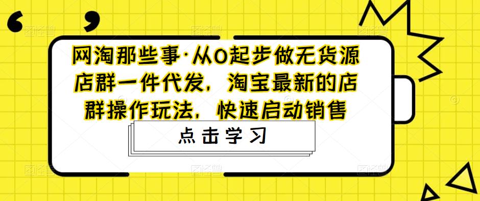 【副业项目5168期】从0起步做无货源店群一件代发，淘宝最新的店群操作玩法，快速启动销售-副业帮