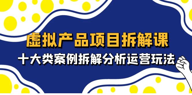 【副业项目5172期】虚拟产品项目拆解课，十大类案例拆解分析运营玩法（11节课）-副业帮