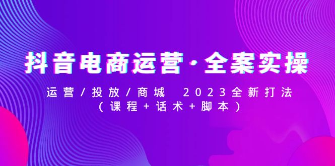 【副业项目5081期】抖音电商运营·全案实操：运营/投放/商城 2023全新打法(课程+话术+脚本)-副业帮