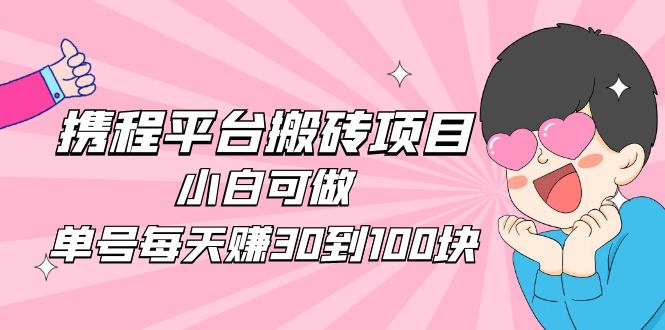 【副业项目5019期】2023携程平台搬砖项目，小白可做，单号每天赚30到100块钱还是很容易的-副业帮