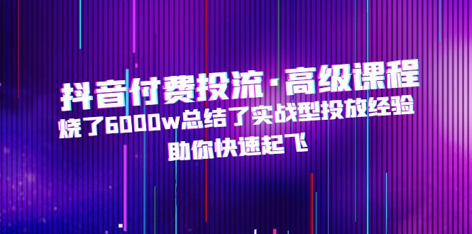 【副业项目5125期】抖音付费投流·高级课程，烧了6000w总结了实战型投放经验，助你快速起飞-副业帮