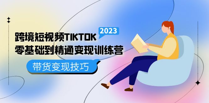 【副业项目5291期】跨境·短视频TIKTOK零基础到精通变现训练营 短视频·独立站·带货变现技巧-副业帮