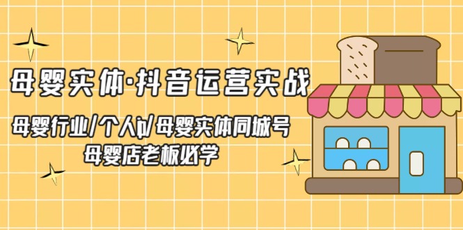 【副业项目5302期】母婴实体·抖音运营实战 母婴行业·个人ip·母婴实体同城号 母婴店老板必学-副业帮