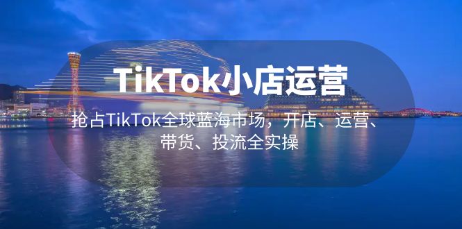 【副业项目5340期】TikTok小店运营 抢占TikTok全球蓝海市场，开店、运营、带货、投流全实操-副业帮