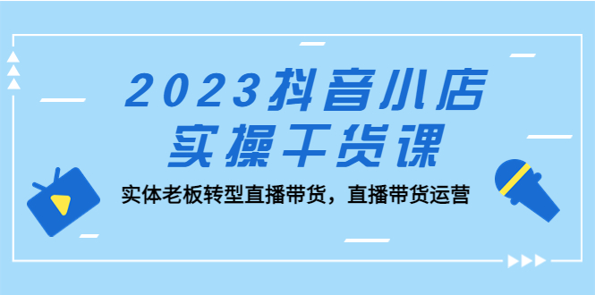 【副业项目5409期】2023抖音小店实操干货课：实体老板转型直播带货，直播带货运营-副业帮