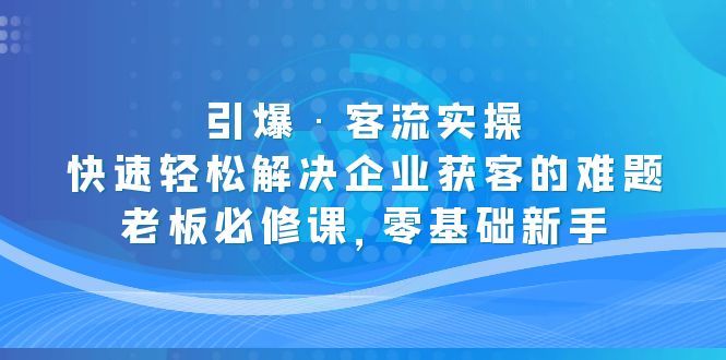 【副业项目5343期】引爆·客流实操：快速轻松解决企业获客的难题，老板必修课，零基础新手-副业帮