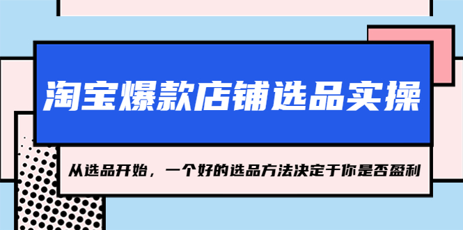 【副业项目5373期】淘宝爆款店铺选品实操，2023从选品开始，一个好的选品方法决定于你是否盈利-副业帮