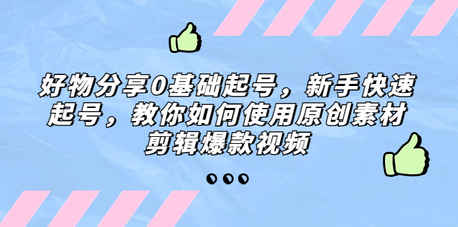 【副业项目5374期】好物分享0基础起号，新手快速起号，教你如何使用原创素材剪辑爆款视频-副业帮