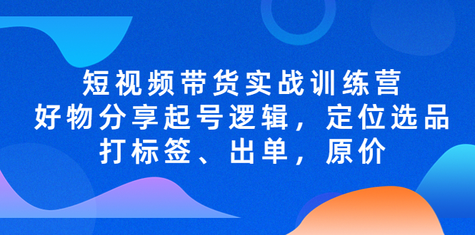 【副业项目5244期】短视频带货实战训练营，好物分享起号逻辑，定位选品打标签、出单，原价-副业帮