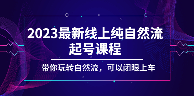 【副业项目5220期】2023最新线上纯自然流起号课程，带你玩转自然流，可以闭眼上车-副业帮