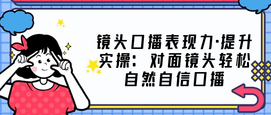 【副业项目5221期】镜头口播表现力·提升实操：对面镜头轻松自然自信口播（23节课）-副业帮