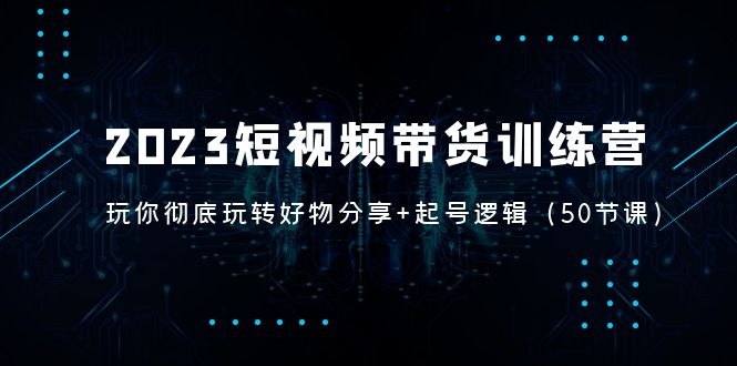 【副业项目5242期】2023短视频带货训练营：带你彻底玩转好物分享+起号逻辑（50节课）-副业帮