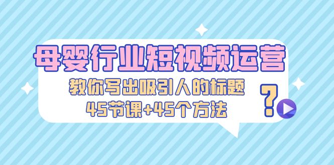 【副业项目5295期】母婴行业短视频运营：教你写个吸引人的标题，45节课+45个方法-副业帮