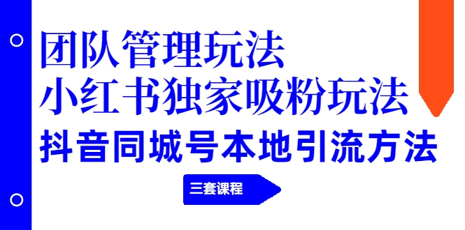 【副业项目2274期】团队管理玩法+小红书独家吸粉玩法+抖音同城号本地引流方法（三套课程）-副业帮