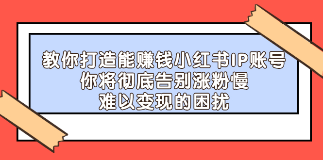 【副业项目2740期】教你打造能赚钱小红书IP账号：你将彻底告别涨粉慢，难以变现的困扰-副业帮