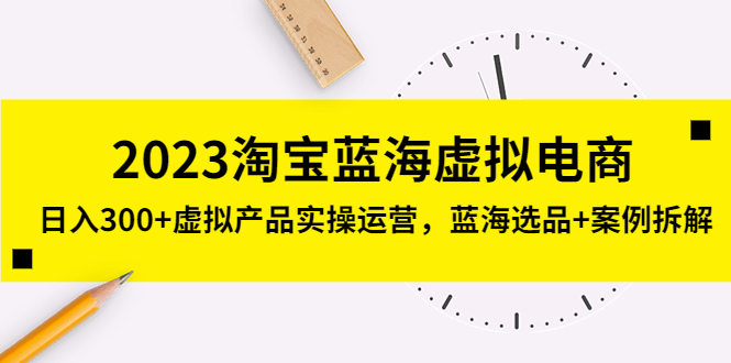 【副业项目5309期】2023淘宝蓝海虚拟电商，日入300+虚拟产品实操运营，蓝海选品+案例拆解-副业帮