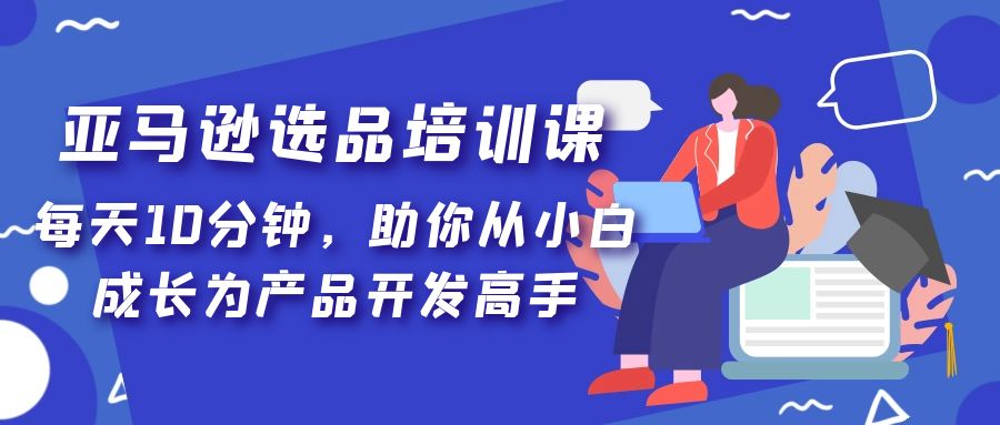 【副业项目5418期】亚马逊选品培训课，每天10分钟，助你从小白成长为产品开发高手-副业帮