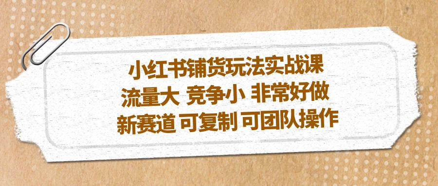 【副业项目5419期】小红书铺货玩法实战课，流量大 竞争小 非常好做 新赛道 可复制 可团队操作-副业帮