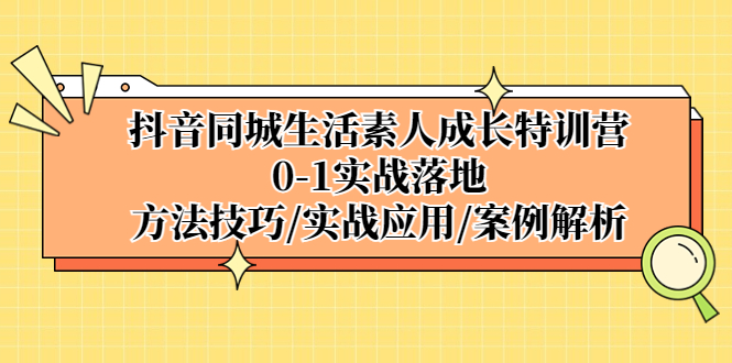 【副业项目5426期】抖音同城生活素人成长特训营，0-1实战落地，方法技巧|实战应用|案例解析-副业帮