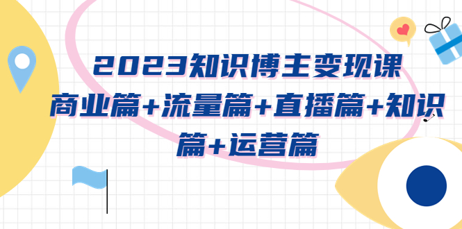 【副业项目5613期】2023知识博主变现实战进阶课：商业篇+流量篇+直播篇+知识篇+运营篇-副业帮