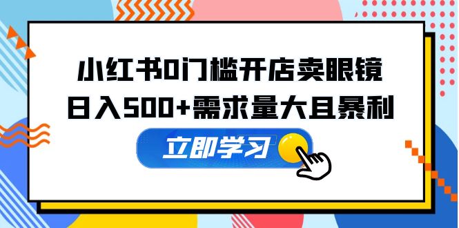 【副业项目5617期】小红书0门槛开店卖眼镜，日入500+需求量大且暴利，一部手机可操作-副业帮