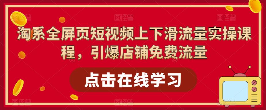 【副业项目5630期】淘系-全屏页短视频上下滑流量实操课程，引爆店铺免费流量（87节视频课）-副业帮