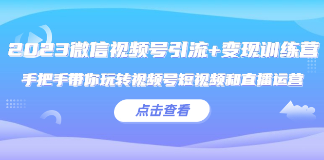 【副业项目5631期】2023微信视频号引流+变现训练营：手把手带你玩转视频号短视频和直播运营-副业帮