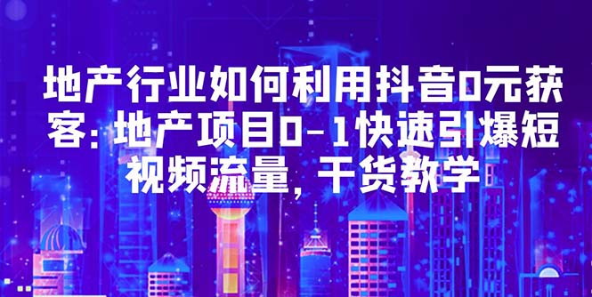 【副业项目5632期】地产行业如何利用抖音0元获客：地产项目0-1快速引爆短视频流量，干货教学-副业帮