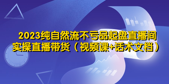 【副业项目5638期】2023纯自然流不亏品起盘直播间，实操直播带货（视频课+话术文档）-副业帮