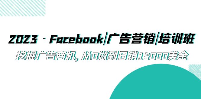 【副业项目5661期】2023·Facebook|广告营销|培训班，挖掘广告商机，从0做到日销15000美金-副业帮