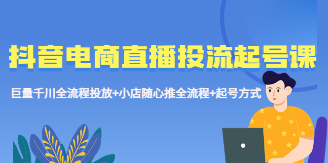 【副业项目5663期】抖音电商直播投流起号课程 巨量千川全流程投放+小店随心推全流程+起号方式-副业帮