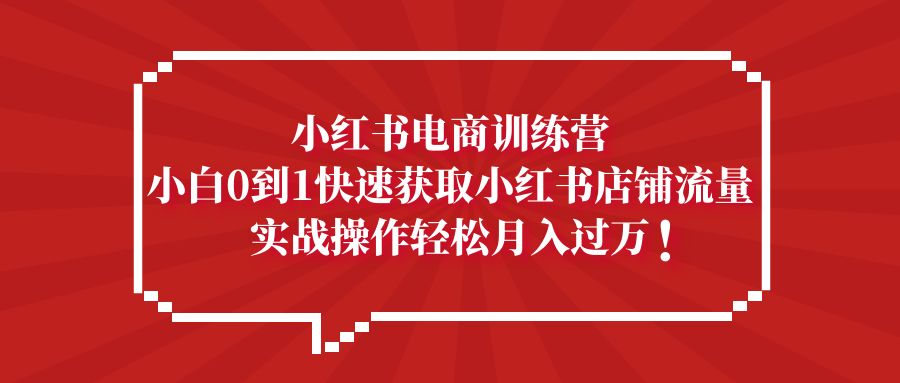 【副业项目5436期】小红书电商训练营，小白0到1快速获取小红书店铺流量，实战操作月入过万-副业帮