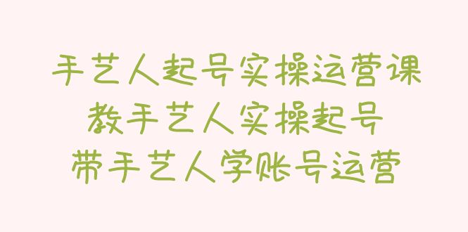 【副业项目5457期】手艺人起号实操运营课，教手艺人实操起号，带手艺人学账号运营-副业帮