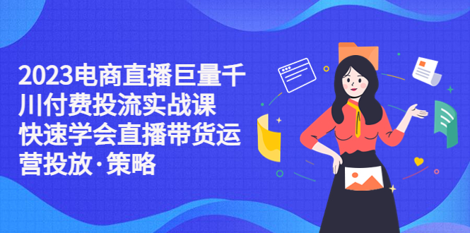 【副业项目5475期】2023电商直播巨量千川付费投流实战课，快速学会直播带货运营投放·策略-副业帮