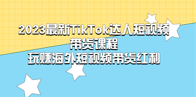 【副业项目5484期】2023最新TikTok·达人短视频带货课程，玩赚海外短视频带货·红利-副业帮