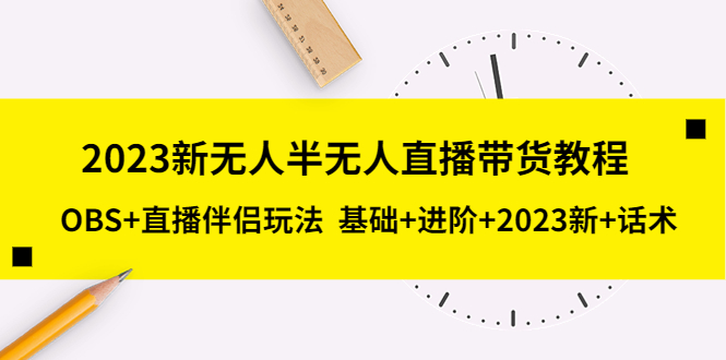 【副业项目5492期】2023新无人半无人直播带货教程 OBS+直播伴侣玩法 基础+进阶+2023新课+话术-副业帮