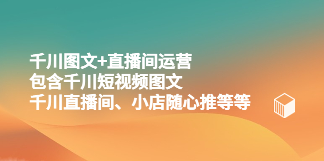 【副业项目5509期】千川图文+直播间运营，包含千川短视频图文、千川直播间、小店随心推等等-副业帮